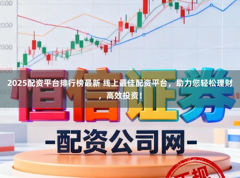 2025配资平台排行榜最新 线上最佳配资平台，助力您轻松理财，高效投资！