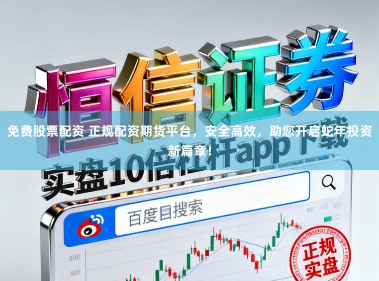 免费股票配资 正规配资期货平台，安全高效，助您开启蛇年投资新篇章！