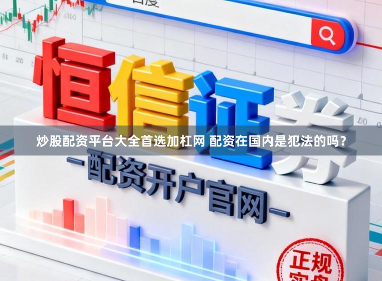 炒股配资平台大全首选加杠网 配资在国内是犯法的吗？