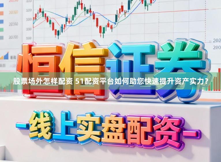股票场外怎样配资 51配资平台如何助您快速提升资产实力？