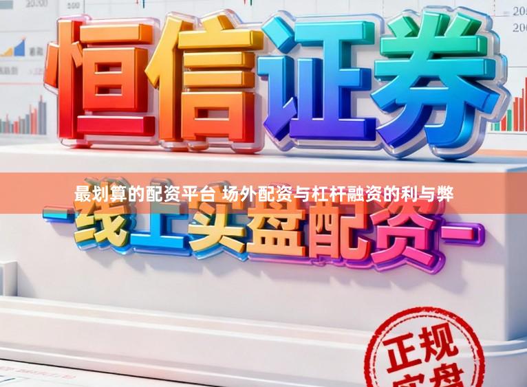 最划算的配资平台 场外配资与杠杆融资的利与弊