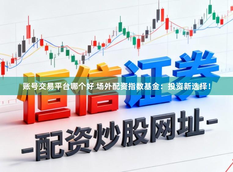 账号交易平台哪个好 场外配资指数基金：投资新选择！