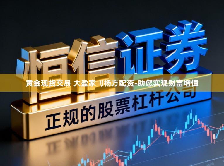 黄金现货交易 大盈家刂杨方配资-助您实现财富增值