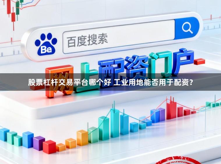 股票杠杆交易平台哪个好 工业用地能否用于配资？