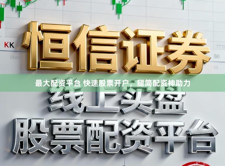 最大配资平台 快速股票开户，腿简配资神助力