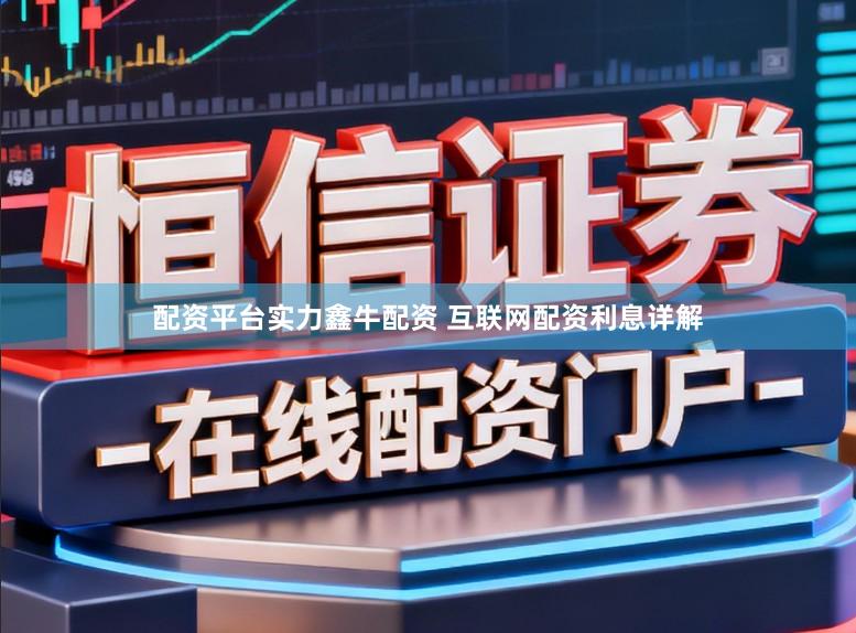 配资平台实力鑫牛配资 互联网配资利息详解