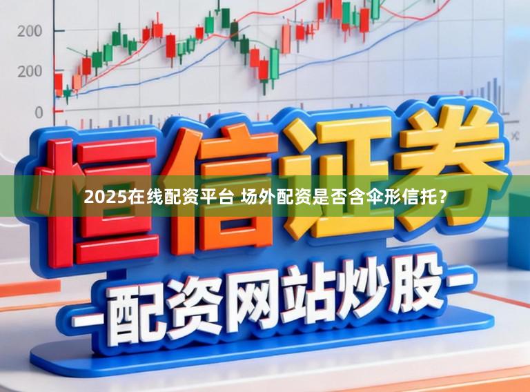 2025在线配资平台 场外配资是否含伞形信托？