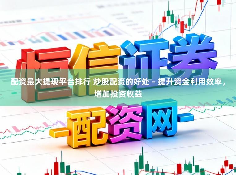 配资最大提现平台排行 炒股配资的好处 – 提升资金利用效率，增加投资收益