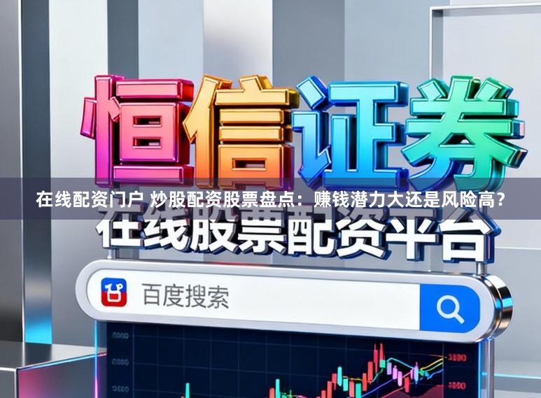 在线配资门户 炒股配资股票盘点：赚钱潜力大还是风险高？
