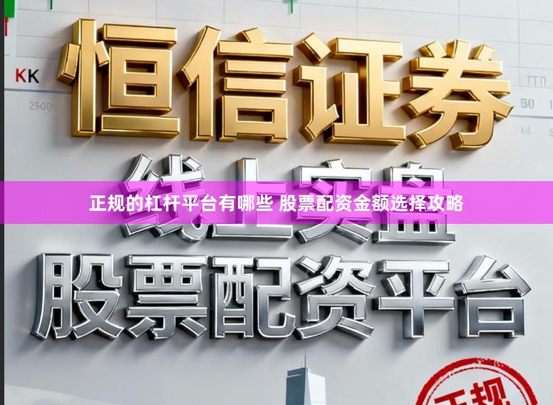 正规的杠杆平台有哪些 股票配资金额选择攻略
