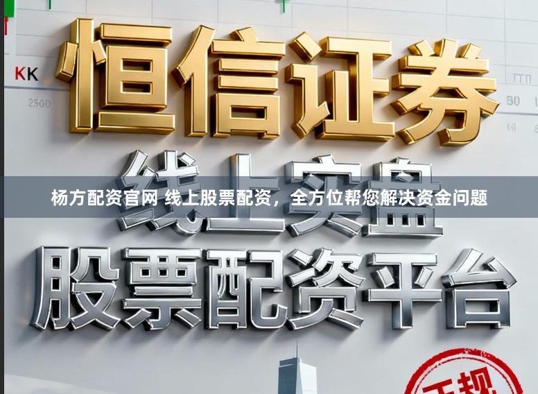 杨方配资官网 线上股票配资，全方位帮您解决资金问题