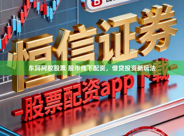 东阿阿胶股票 股市线下配资，借贷投资新玩法