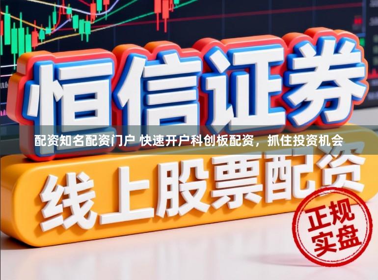 配资知名配资门户 快速开户科创板配资，抓住投资机会