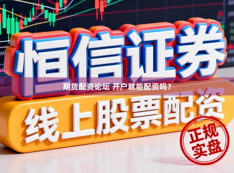 期货配资论坛 开户就能配资吗？