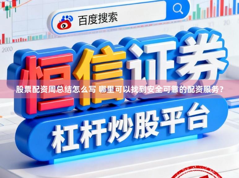 股票配资周总结怎么写 哪里可以找到安全可靠的配资服务？