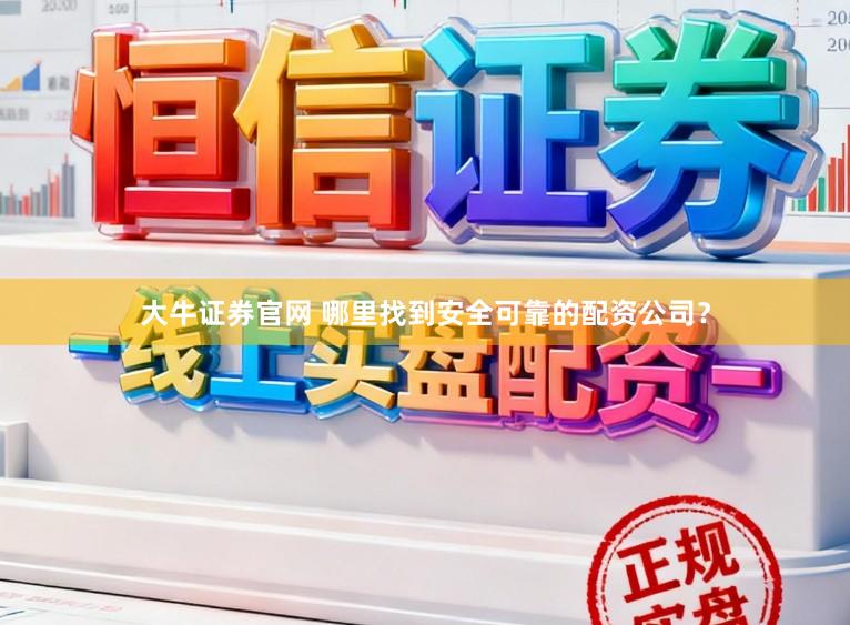大牛证券官网 哪里找到安全可靠的配资公司？