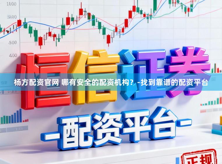 杨方配资官网 哪有安全的配资机构？-找到靠谱的配资平台