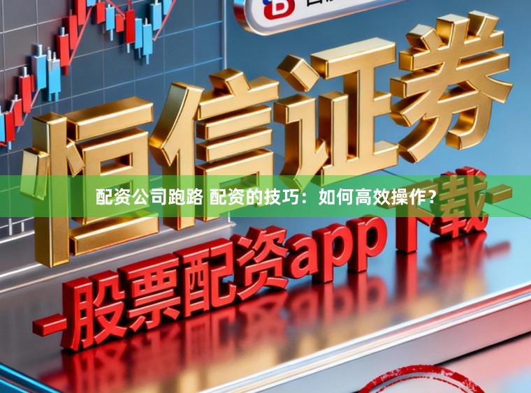 配资公司跑路 配资的技巧：如何高效操作？