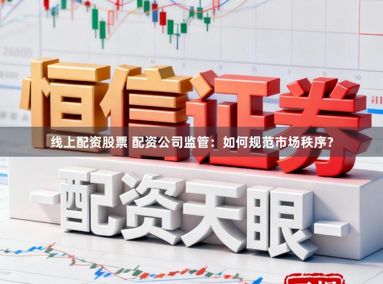 线上配资股票 配资公司监管：如何规范市场秩序？
