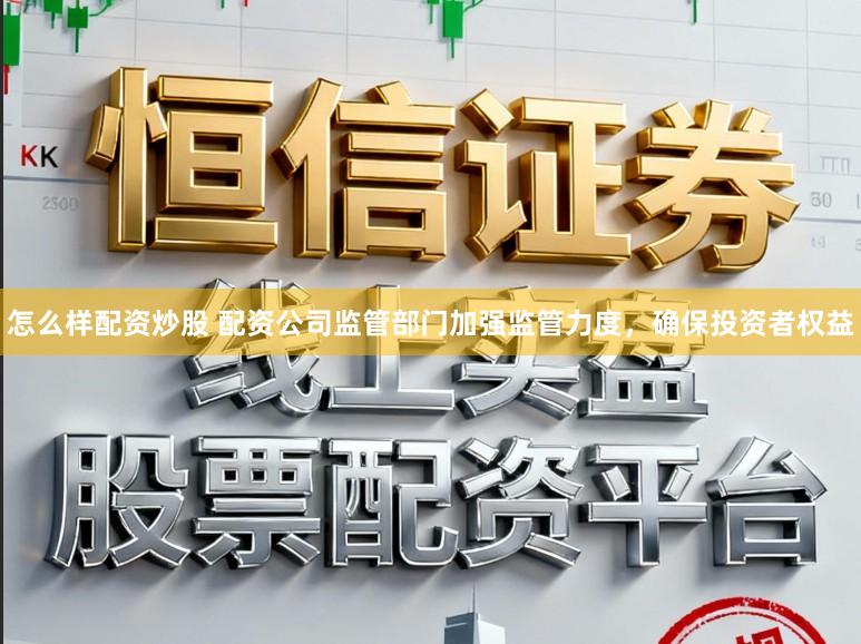 怎么样配资炒股 配资公司监管部门加强监管力度，确保投资者权益