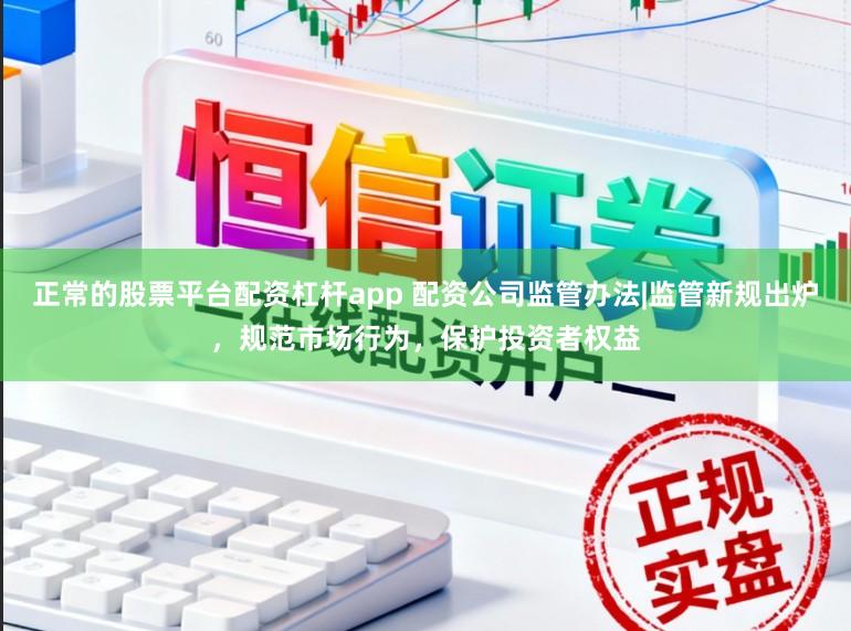 正常的股票平台配资杠杆app 配资公司监管办法|监管新规出炉，规范市场行为，保护投资者权益