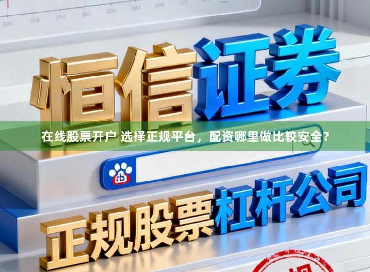 在线股票开户 选择正规平台，配资哪里做比较安全？