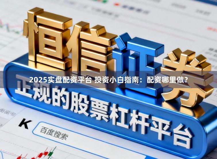 2025实盘配资平台 投资小白指南：配资哪里做？