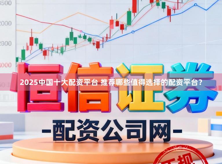 2025中国十大配资平台 推荐哪些值得选择的配资平台？