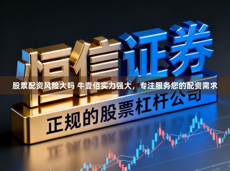股票配资风险大吗 牛壹佰实力强大，专注服务您的配资需求