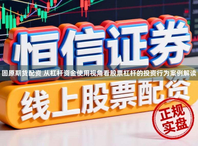 固原期货配资 从杠杆资金使用视角看股票杠杆的投资行为案例解读