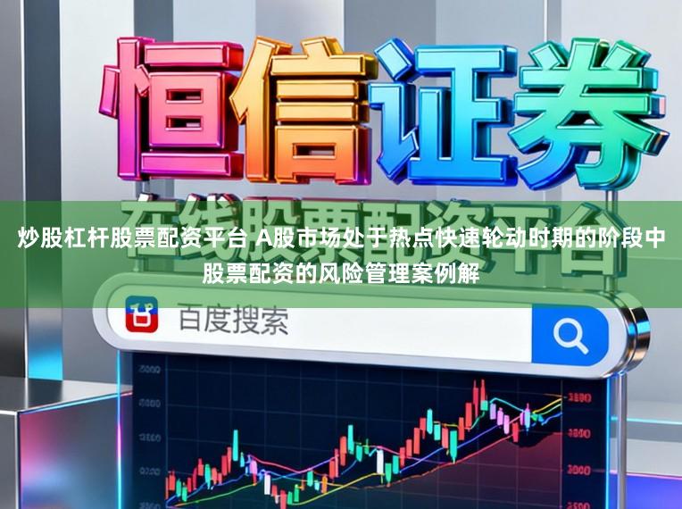 炒股杠杆股票配资平台 A股市场处于热点快速轮动时期的阶段中股票配资的风险管理案例解