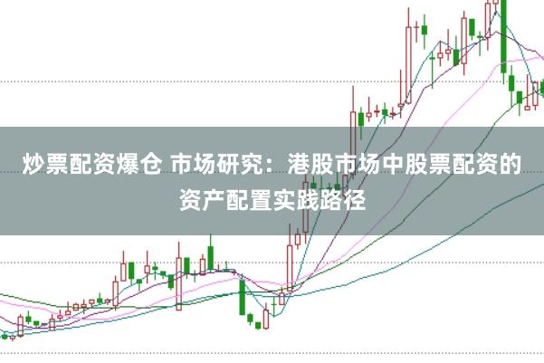 炒票配资爆仓 市场研究：港股市场中股票配资的资产配置实践路径