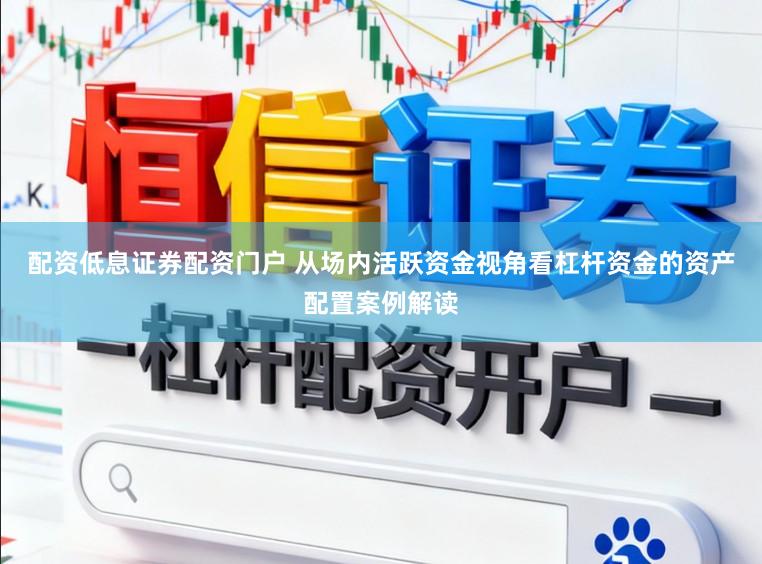 配资低息证券配资门户 从场内活跃资金视角看杠杆资金的资产配置案例解读