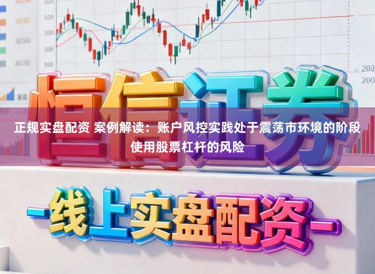 正规实盘配资 案例解读：账户风控实践处于震荡市环境的阶段使用股票杠杆的风险