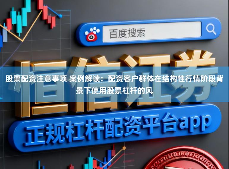 股票配资注意事项 案例解读：配资客户群体在结构性行情阶段背景下使用股票杠杆的风