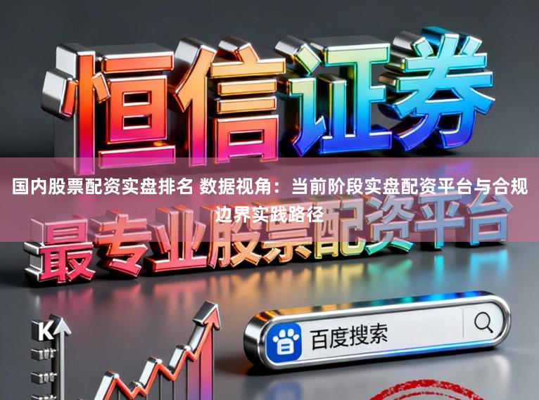 国内股票配资实盘排名 数据视角：当前阶段实盘配资平台与合规边界实践路径