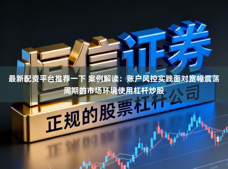 最新配资平台推荐一下 案例解读：账户风控实践面对宽幅震荡周期的市场环境使用杠杆炒股