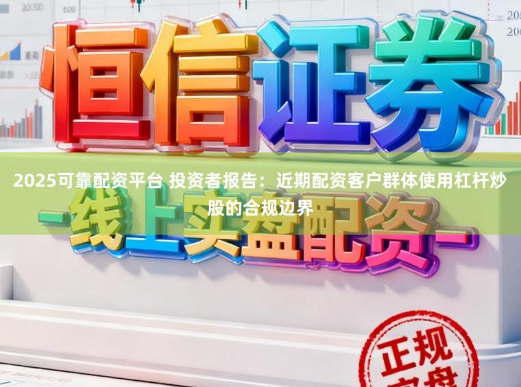 2025可靠配资平台 投资者报告：近期配资客户群体使用杠杆炒股的合规边界