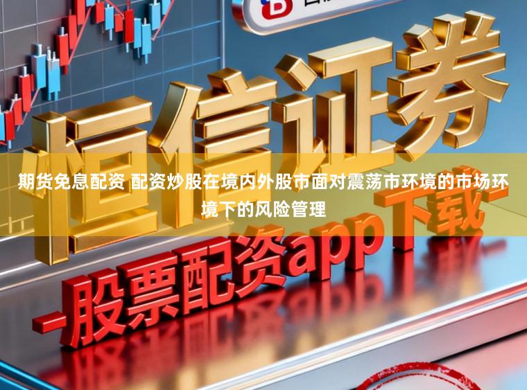 期货免息配资 配资炒股在境内外股市面对震荡市环境的市场环境下的风险管理