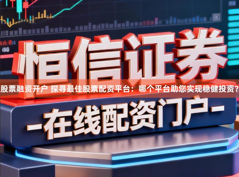 股票融资开户 探寻最佳股票配资平台：哪个平台助您实现稳健投资？
