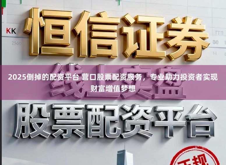 2025倒掉的配资平台 营口股票配资服务，专业助力投资者实现财富增值梦想
