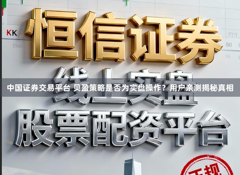中国证券交易平台 贝盈策略是否为实盘操作？用户亲测揭秘真相