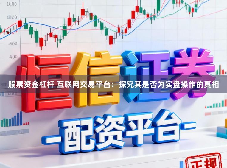 股票资金杠杆 互联网交易平台：探究其是否为实盘操作的真相