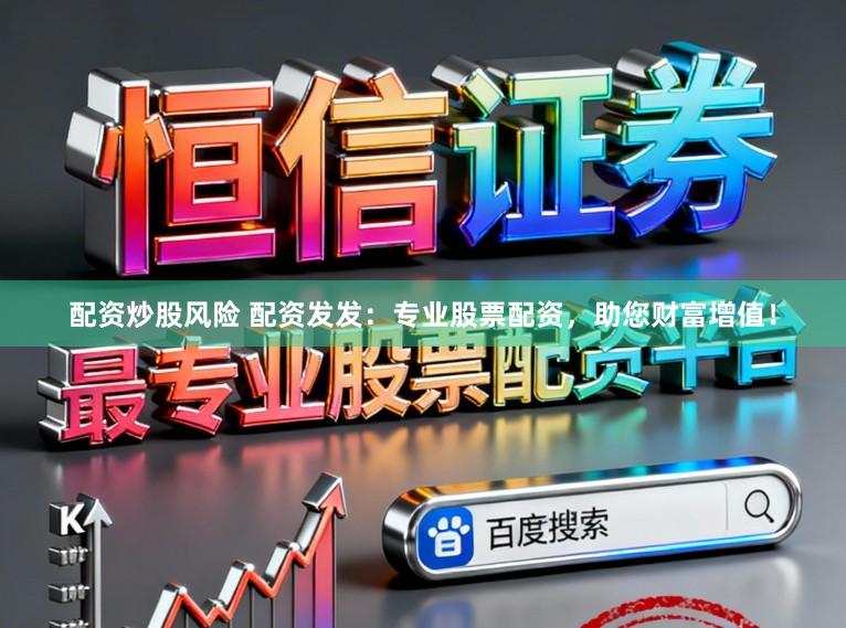 配资炒股风险 配资发发：专业股票配资，助您财富增值！