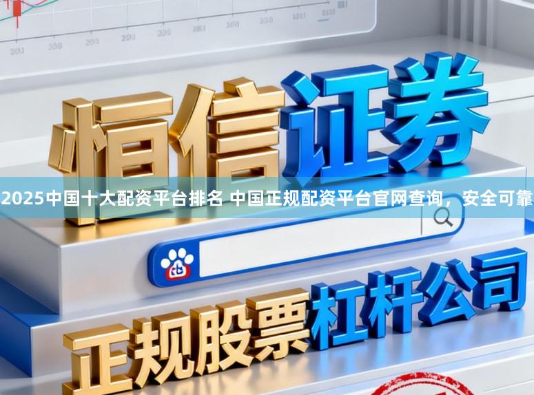 2025中国十大配资平台排名 中国正规配资平台官网查询，安全可靠