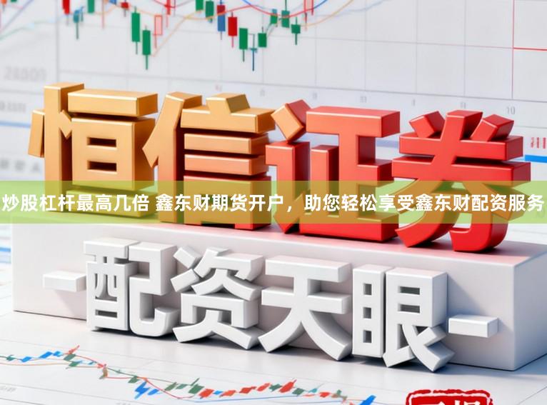 炒股杠杆最高几倍 鑫东财期货开户，助您轻松享受鑫东财配资服务