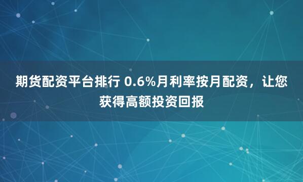 期货配资平台排行 0.6%月利率按月配资,让您获得高额投资回报