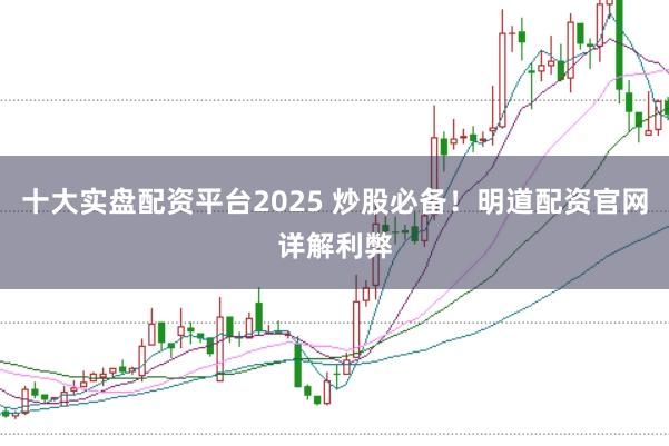 十大实盘配资平台2025 炒股必备！明道配资官网详解利弊