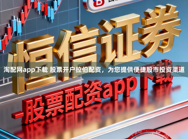 淘配网app下载 股票开户拉伯配资，为您提供便捷股市投资渠道