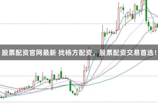 股票配资官网最新 找杨方配资，股票配资交易首选！